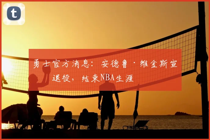 勇士官方消息：安德鲁·维金斯宣布退役，结束NBA生涯