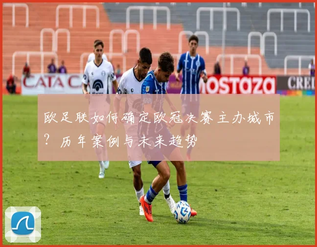 欧足联如何确定欧冠决赛主办城市？历年案例与未来趋势