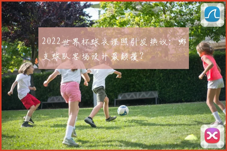 2022世界杯球衣谍照引发热议：哪支球队客场设计最颠覆？