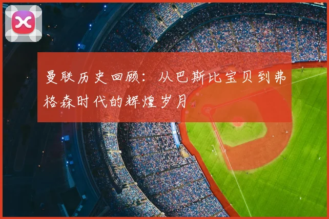 曼联历史回顾：从巴斯比宝贝到弗格森时代的辉煌岁月