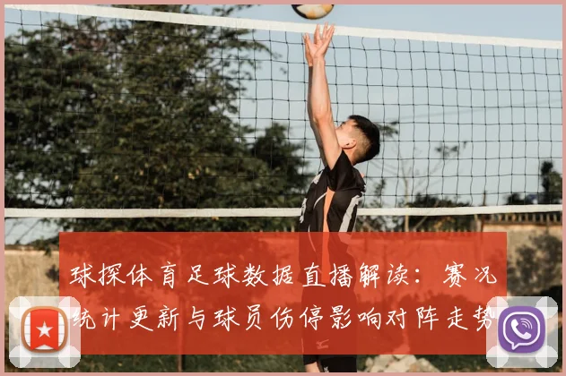 球探体育足球数据直播解读：赛况统计更新与球员伤停影响对阵走势