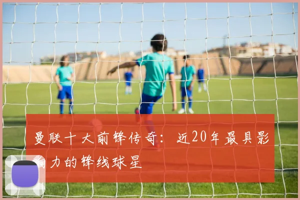 曼联十大前锋传奇：近20年最具影响力的锋线球星