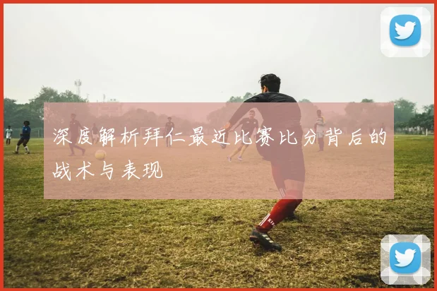 深度解析拜仁最近比赛比分背后的战术与表现