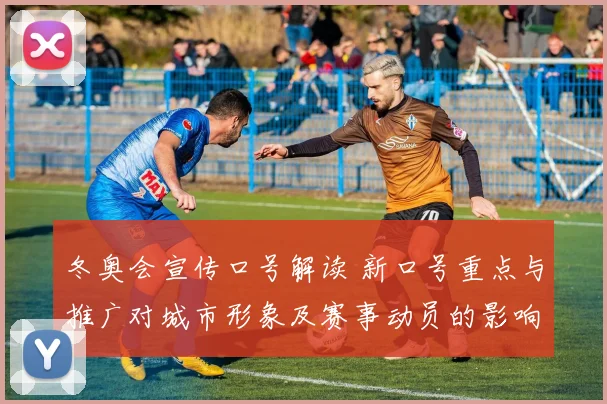 冬奥会宣传口号解读 新口号重点与推广对城市形象及赛事动员的影响