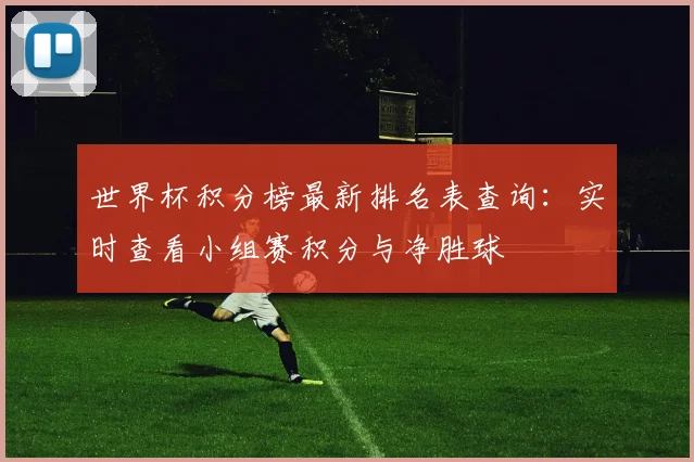 世界杯积分榜最新排名表查询：实时查看小组赛积分与净胜球