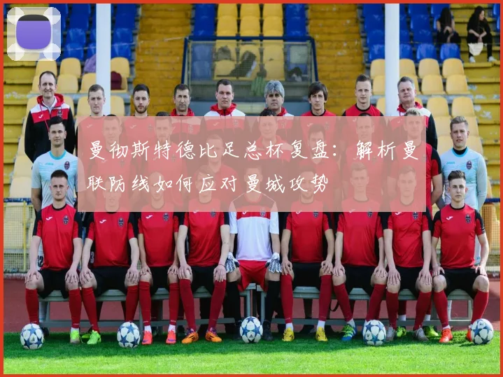 曼彻斯特德比足总杯复盘：解析曼联防线如何应对曼城攻势