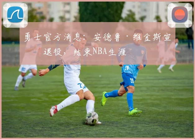 勇士官方消息：安德鲁·维金斯宣布退役，结束NBA生涯
