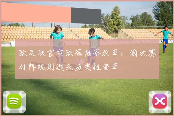欧足联官宣欧冠抽签改革，淘汰赛对阵规则迎来历史性变革