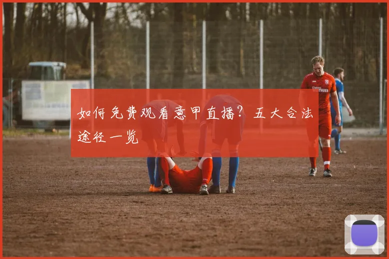 如何免费观看意甲直播?五大合法途径一览