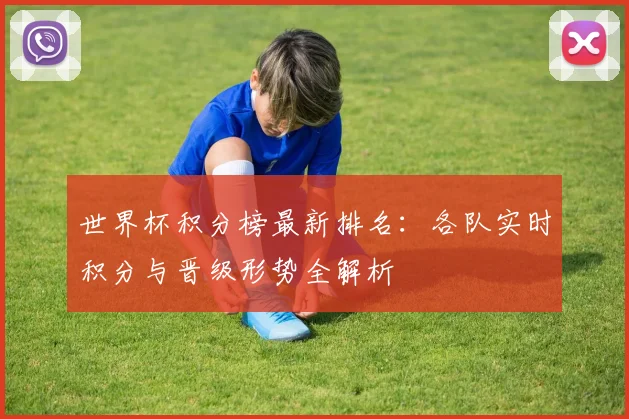 世界杯积分榜最新排名：各队实时积分与晋级形势全解析