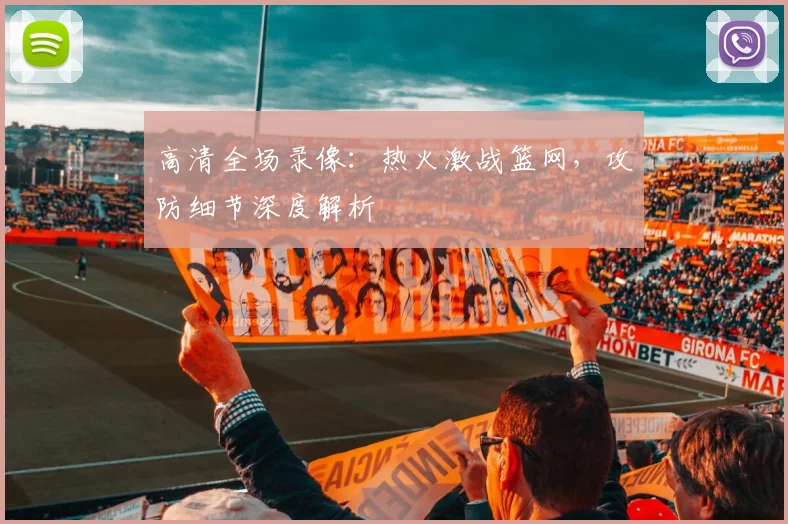 高清全场录像：热火激战篮网，攻防细节深度解析