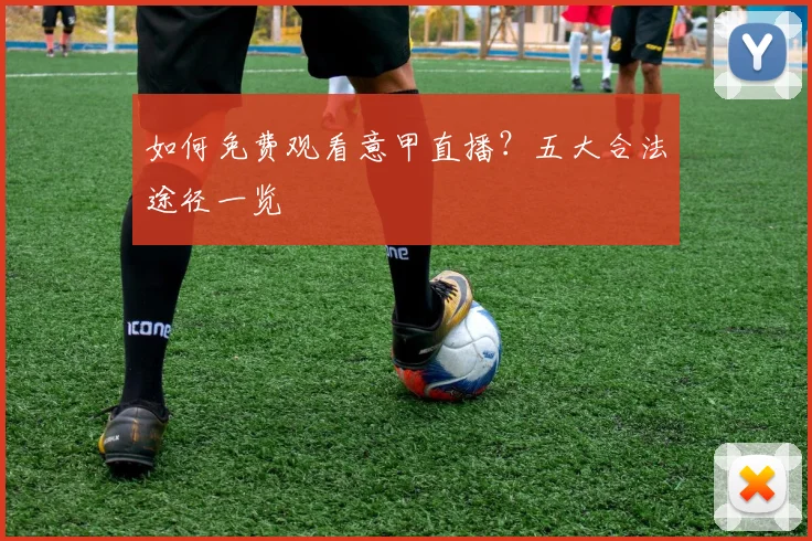 如何免费观看意甲直播？五大合法途径一览