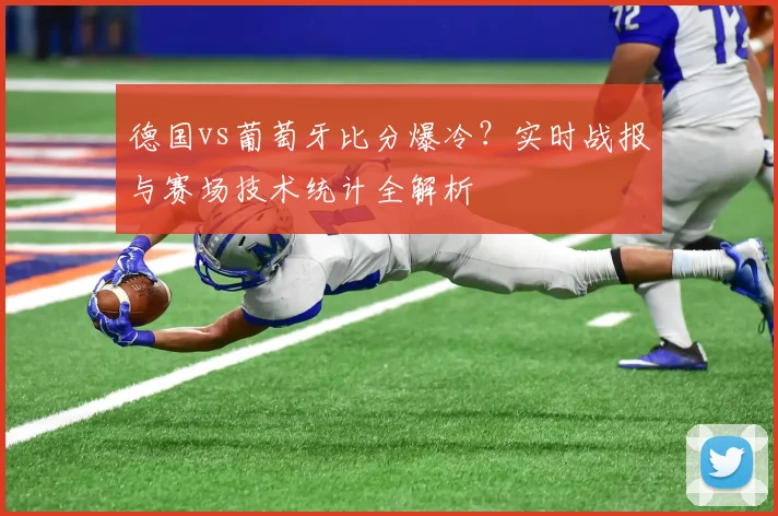 德国vs葡萄牙比分爆冷？实时战报与赛场技术统计全解析