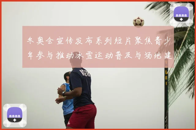 冬奥会宣传发布系列短片聚焦青少年参与推动冰雪运动普及与场地建设