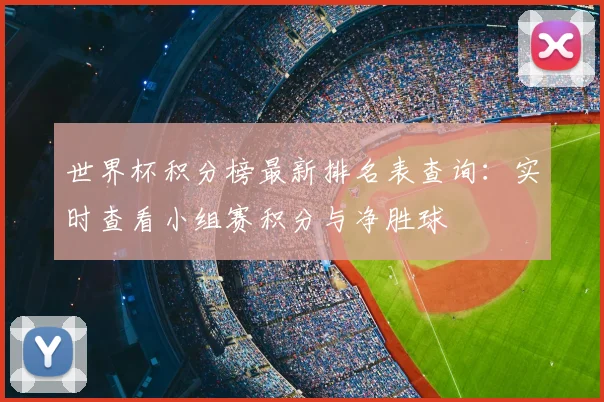 世界杯积分榜最新排名表查询：实时查看小组赛积分与净胜球
