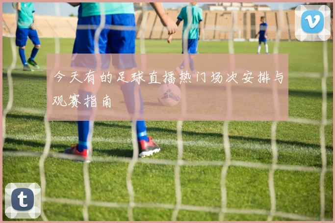 今天有的足球直播热门场次安排与观赛指南
