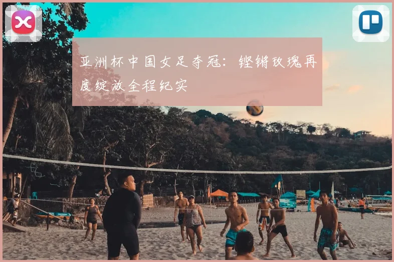 亚洲杯中国女足夺冠：铿锵玫瑰再度绽放全程纪实