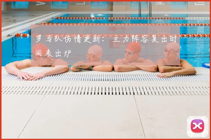 罗马队伤情更新：主力阵容复出时间表出炉