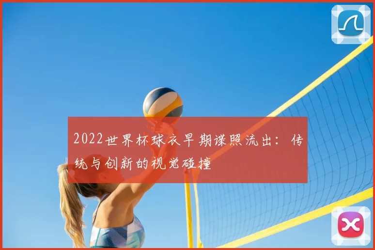 2022世界杯球衣早期谍照流出：传统与创新的视觉碰撞