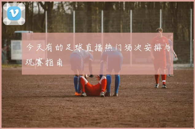 今天有的足球直播热门场次安排与观赛指南