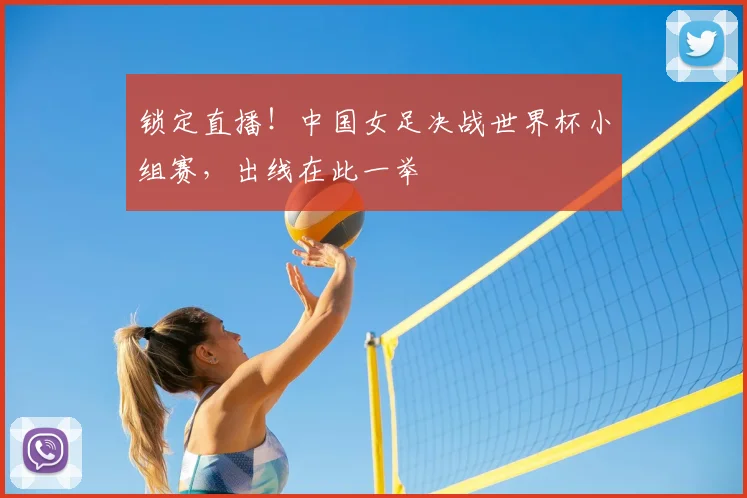 锁定直播！中国女足决战世界杯小组赛，出线在此一举