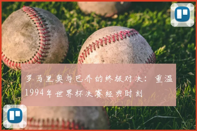 罗马里奥与巴乔的终极对决：重温1994年世界杯决赛经典时刻
