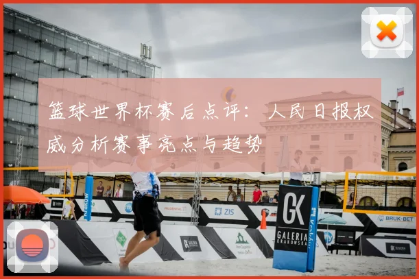 篮球世界杯赛后点评：人民日报权威分析赛事亮点与趋势