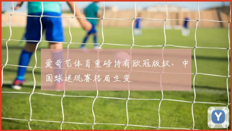 爱奇艺体育重磅持有欧冠版权,中国球迷观赛格局生变