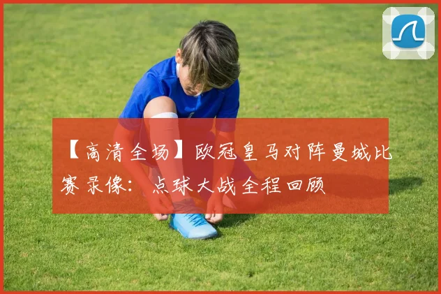 【高清全场】欧冠皇马对阵曼城比赛录像：点球大战全程回顾