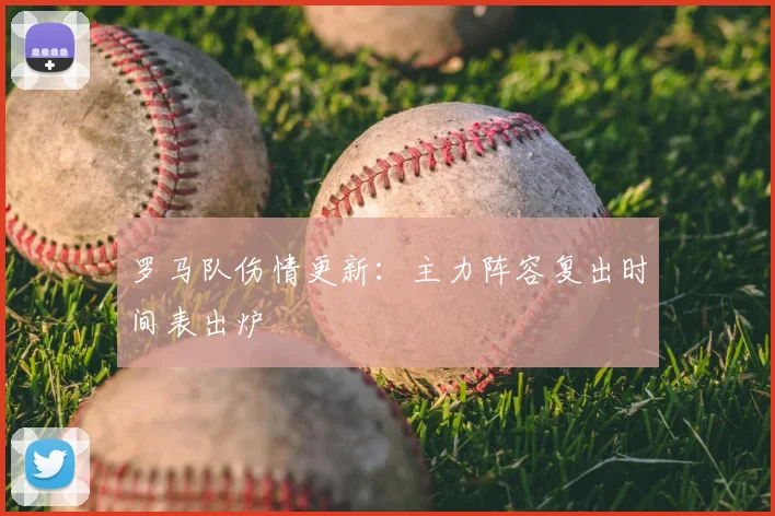 罗马队伤情更新：主力阵容复出时间表出炉