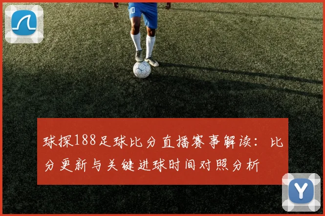 球探188足球比分直播赛事解读：比分更新与关键进球时间对照分析