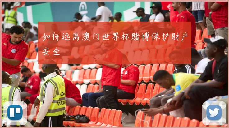 如何远离澳门世界杯赌博保护财产安全