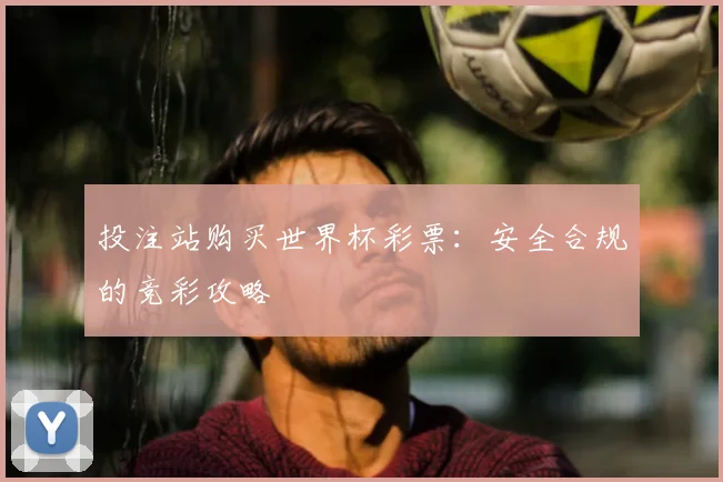 投注站购买世界杯彩票：安全合规的竞彩攻略