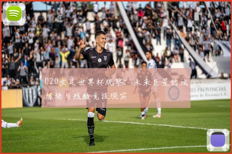 U20女足世界杯观察：未来巨星的试炼场与残酷竞技现实