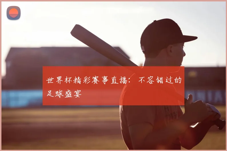 世界杯精彩赛事直播：不容错过的足球盛宴