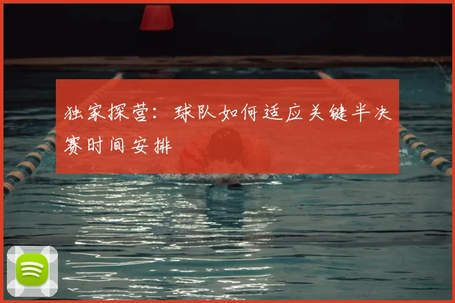 独家探营：球队如何适应关键半决赛时间安排