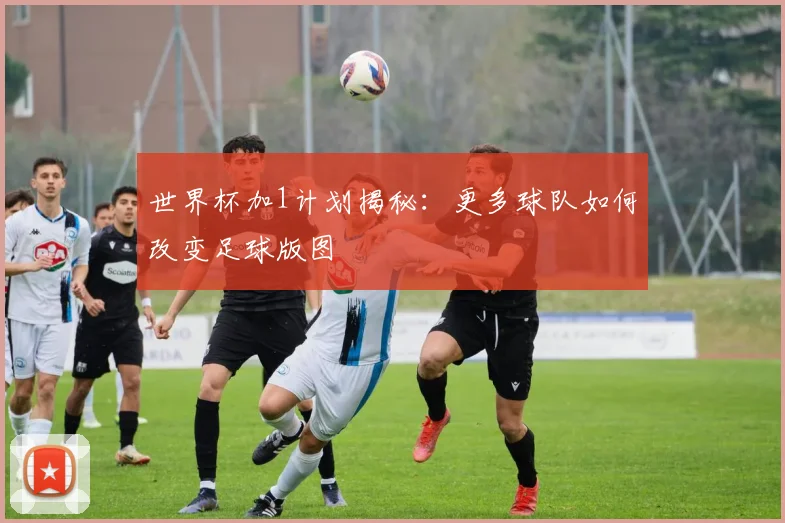世界杯加1计划揭秘:更多球队如何改变足球版图