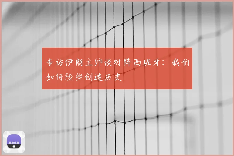 专访伊朗主帅谈对阵西班牙：我们如何险些创造历史