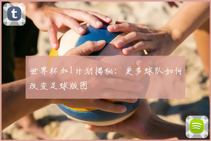 世界杯加1计划揭秘:更多球队如何改变足球版图