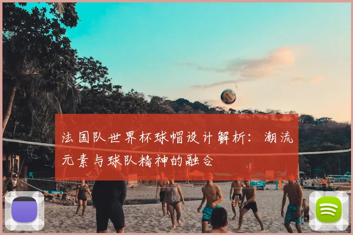 法国队世界杯球帽设计解析：潮流元素与球队精神的融合