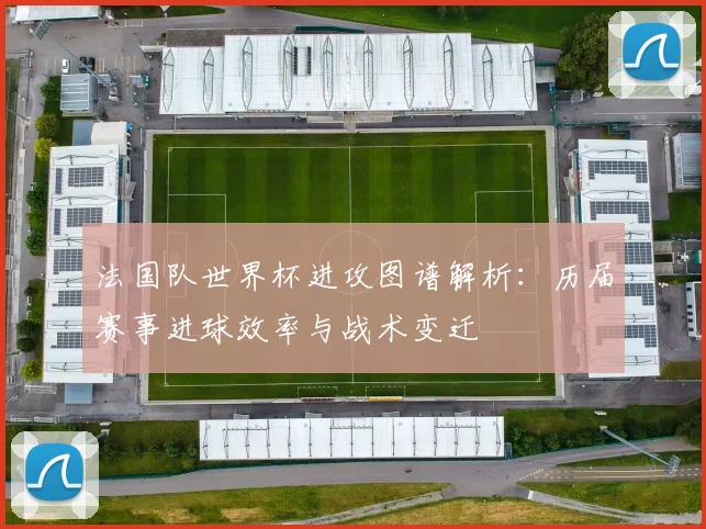 法国队世界杯进攻图谱解析：历届赛事进球效率与战术变迁