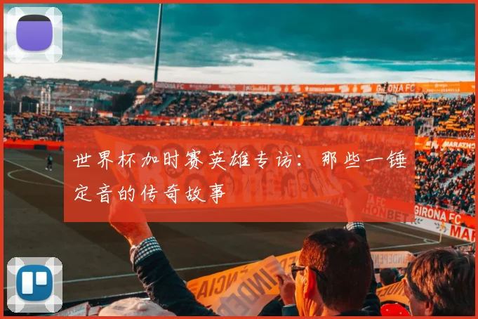 世界杯加时赛英雄专访：那些一锤定音的传奇故事