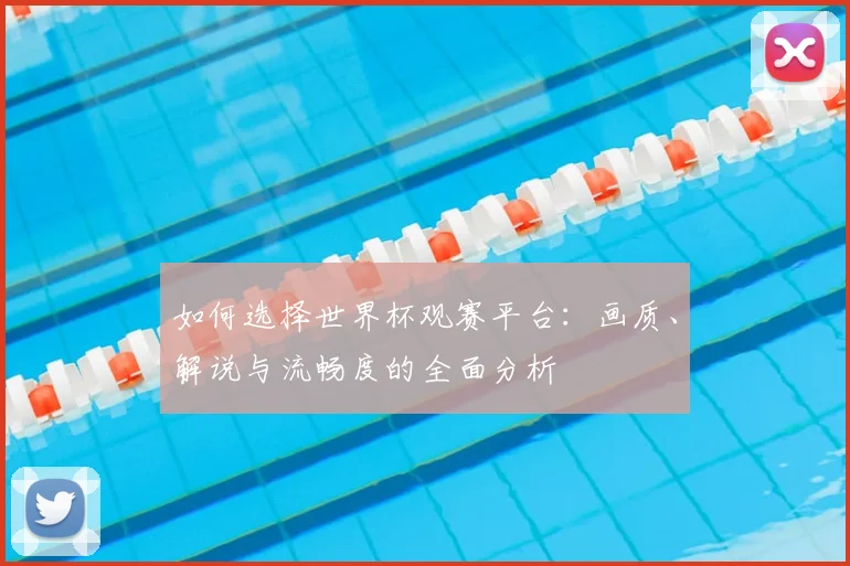 如何选择世界杯观赛平台：画质、解说与流畅度的全面分析