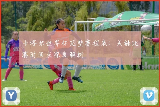 卡塔尔世界杯完整赛程表：关键比赛时间点深度解析