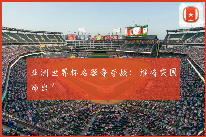亚洲世界杯名额争夺战：谁将突围而出？