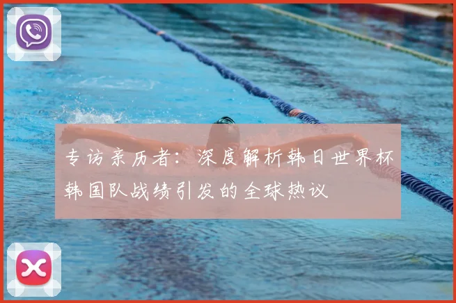 专访亲历者：深度解析韩日世界杯韩国队战绩引发的全球热议