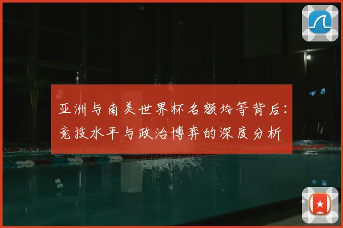 亚洲与南美世界杯名额均等背后：竞技水平与政治博弈的深度分析