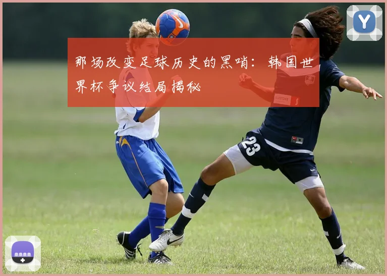 那场改变足球历史的黑哨：韩国世界杯争议结局揭秘