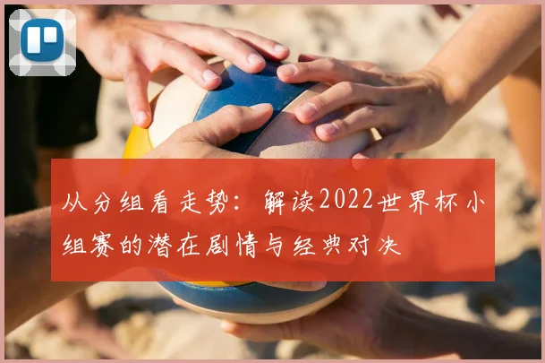 从分组看走势：解读2022世界杯小组赛的潜在剧情与经典对决