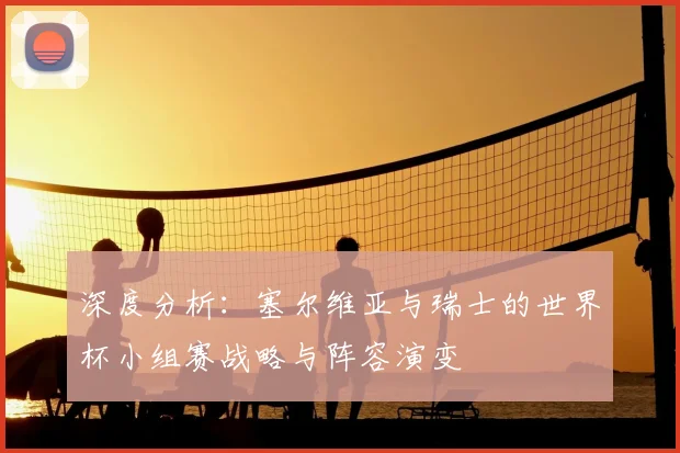 深度分析：塞尔维亚与瑞士的世界杯小组赛战略与阵容演变